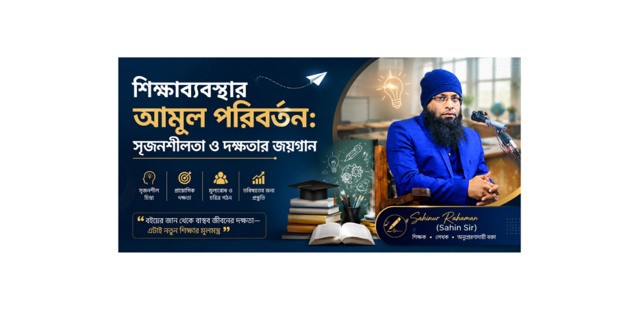 শিক্ষাব্যবস্থার আমূল পরিবর্তন: সৃজনশীলতা ও দক্ষতার জয়গান